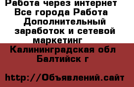 Работа через интернет - Все города Работа » Дополнительный заработок и сетевой маркетинг   . Калининградская обл.,Балтийск г.